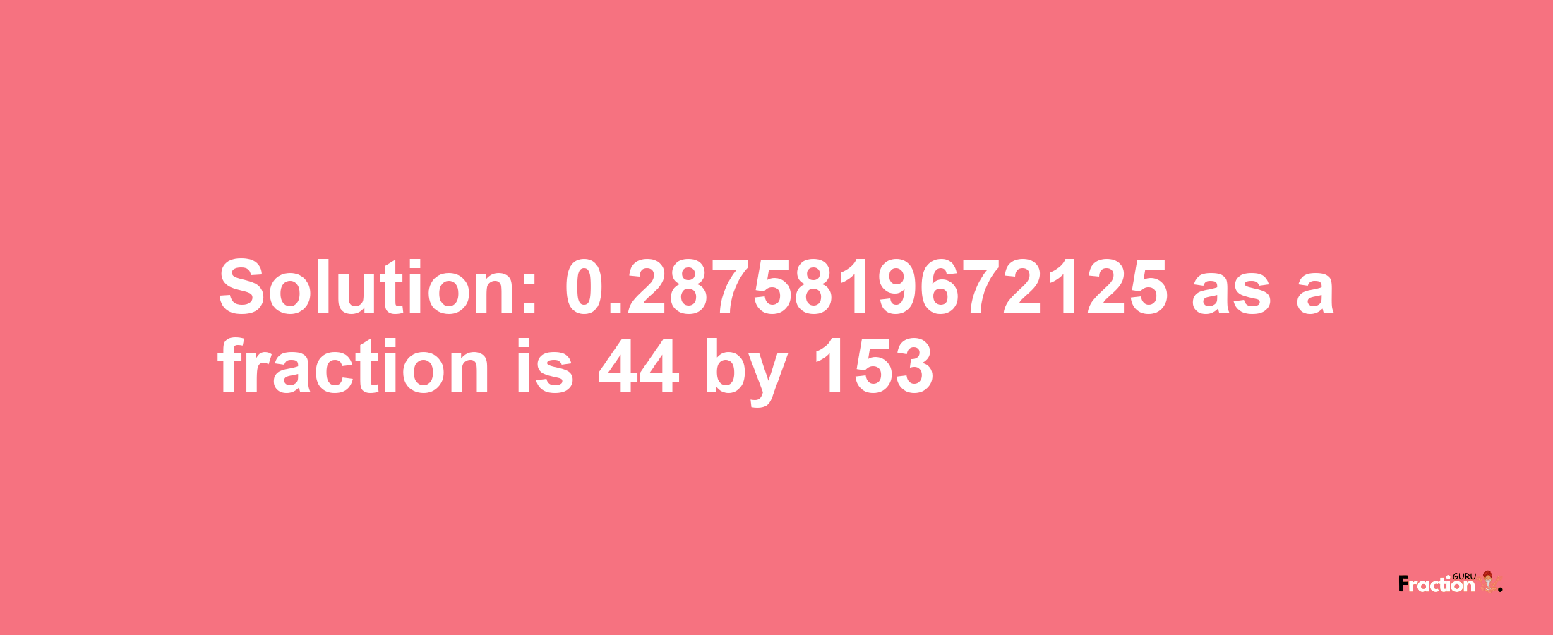 Solution:0.2875819672125 as a fraction is 44/153